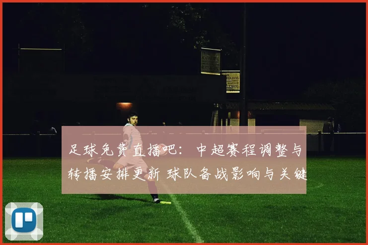 足球免费直播吧：中超赛程调整与转播安排更新 球队备战影响与关键比赛看点