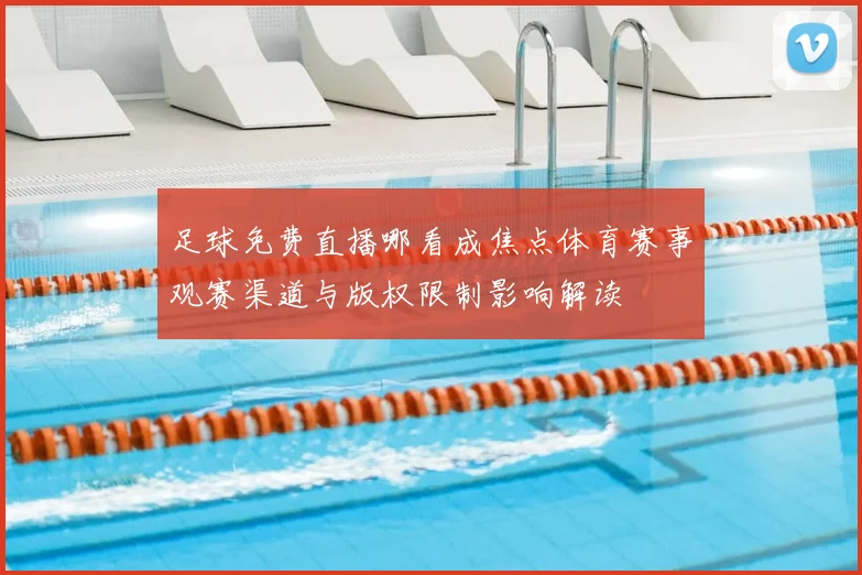 足球免费直播哪看成焦点体育赛事观赛渠道与版权限制影响解读