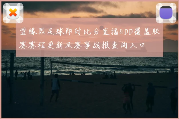雪缘园足球即时比分直播app覆盖联赛赛程更新及赛事战报查询入口
