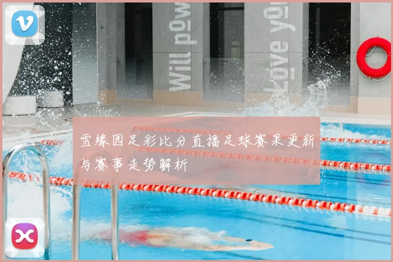 雪缘园足彩比分直播足球赛果更新与赛事走势解析