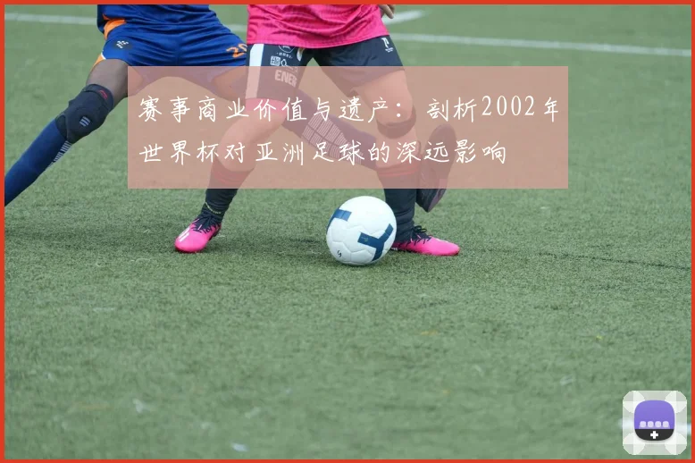 赛事商业价值与遗产：剖析2002年世界杯对亚洲足球的深远影响
