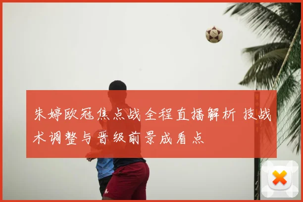 朱婷欧冠焦点战全程直播解析 技战术调整与晋级前景成看点