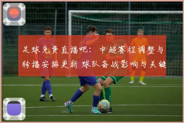 足球免费直播吧：中超赛程调整与转播安排更新 球队备战影响与关键比赛看点