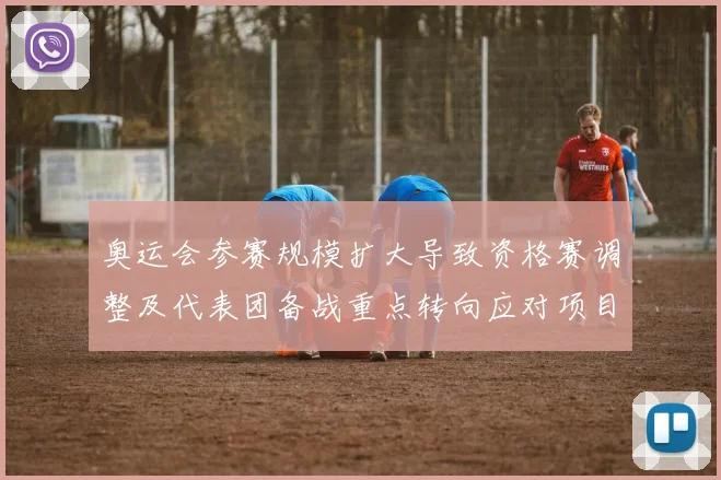 奥运会参赛规模扩大导致资格赛调整及代表团备战重点转向应对项目竞争