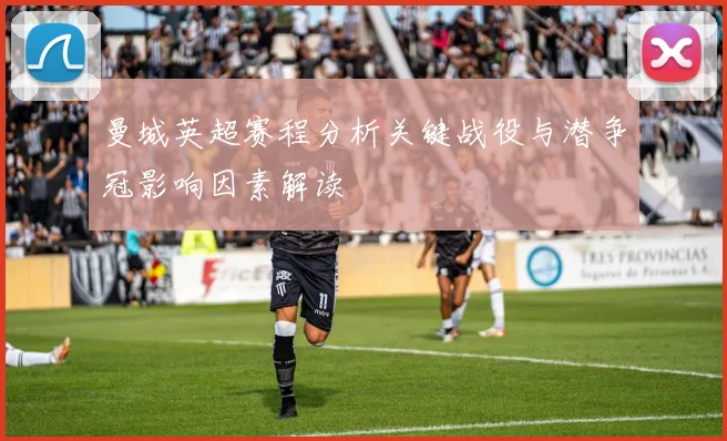 曼城英超赛程分析关键战役与潜争冠影响因素解读