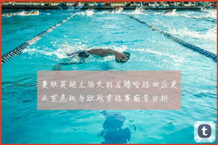 曼联英超主场失利后滕哈格回应更衣室危机与欧冠资格赛前景分析