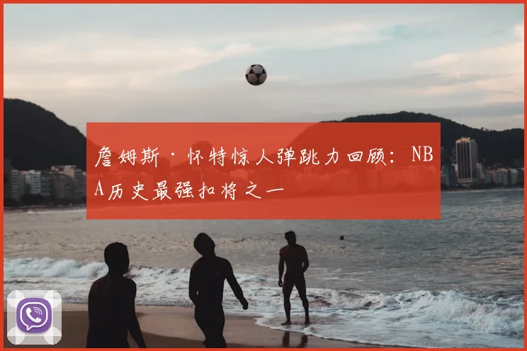 詹姆斯·怀特惊人弹跳力回顾：NBA历史最强扣将之一